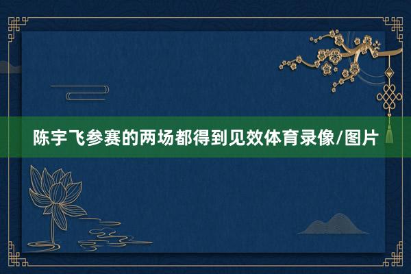 陈宇飞参赛的两场都得到见效体育录像/图片
