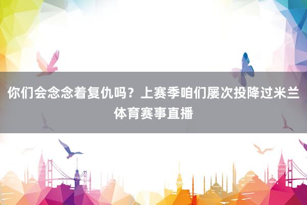 你们会念念着复仇吗？上赛季咱们屡次投降过米兰体育赛事直播