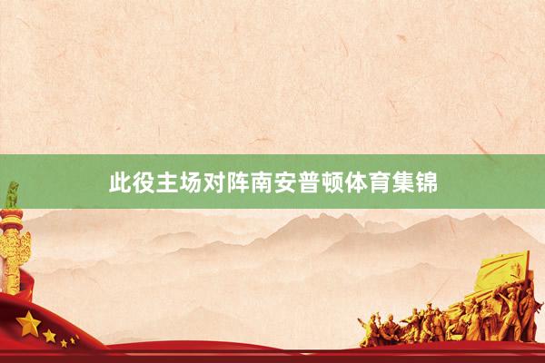 此役主场对阵南安普顿体育集锦