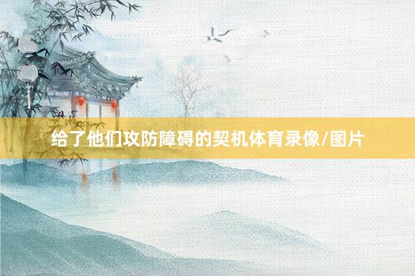 给了他们攻防障碍的契机体育录像/图片