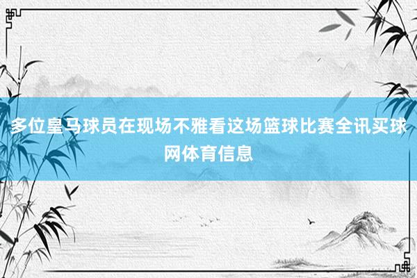 多位皇马球员在现场不雅看这场篮球比赛全讯买球网体育信息