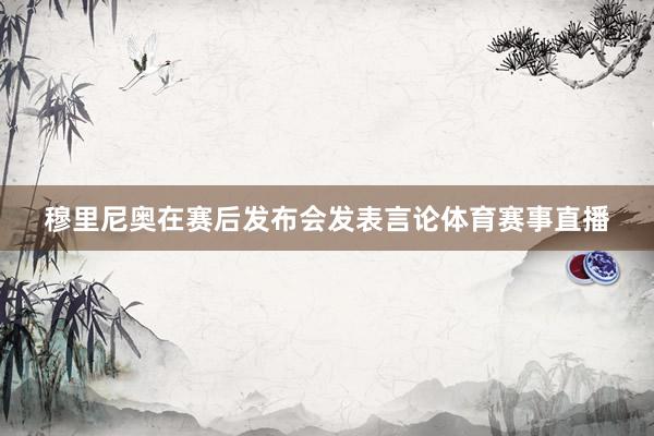 穆里尼奥在赛后发布会发表言论体育赛事直播