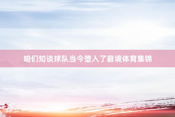 咱们知谈球队当今堕入了窘境体育集锦