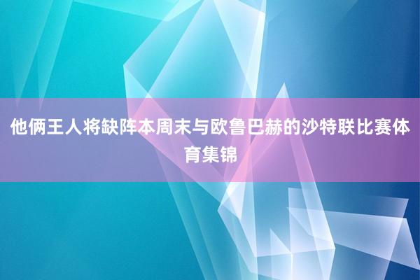 他俩王人将缺阵本周末与欧鲁巴赫的沙特联比赛体育集锦
