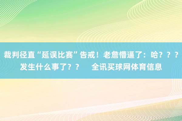 裁判径直“延误比赛”告戒！老詹懵逼了：哈？？？发生什么事了？？    全讯买球网体育信息