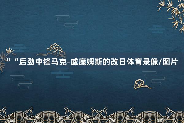 ”“后劲中锋马克-威廉姆斯的改日体育录像/图片
