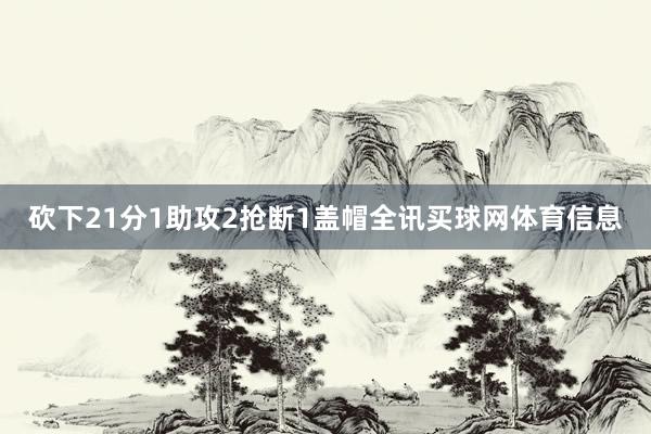 砍下21分1助攻2抢断1盖帽全讯买球网体育信息