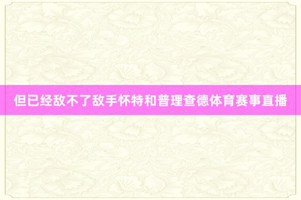 但已经敌不了敌手怀特和普理查德体育赛事直播