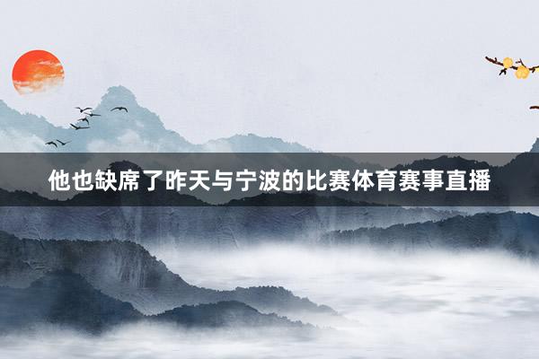 他也缺席了昨天与宁波的比赛体育赛事直播