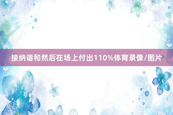 接纳谐和然后在场上付出110%体育录像/图片