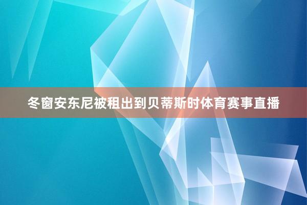 冬窗安东尼被租出到贝蒂斯时体育赛事直播