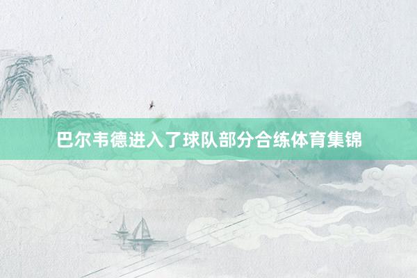 巴尔韦德进入了球队部分合练体育集锦