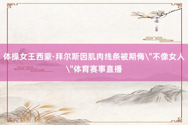 体操女王西蒙·拜尔斯因肌肉线条被期侮