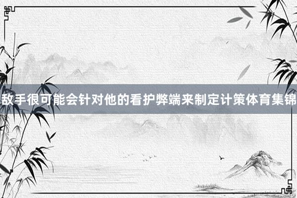 敌手很可能会针对他的看护弊端来制定计策体育集锦