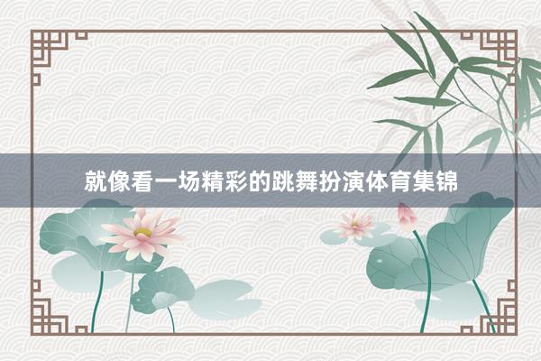 就像看一场精彩的跳舞扮演体育集锦