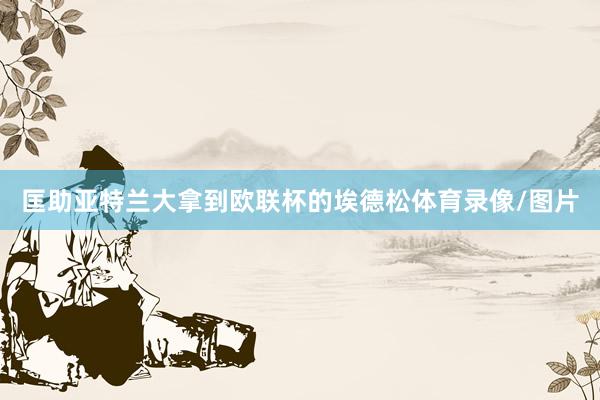 匡助亚特兰大拿到欧联杯的埃德松体育录像/图片