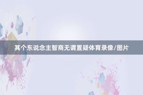 其个东说念主智商无谓置疑体育录像/图片