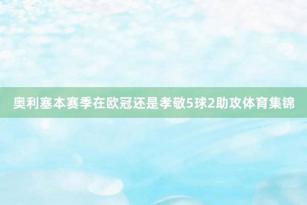 奥利塞本赛季在欧冠还是孝敬5球2助攻体育集锦