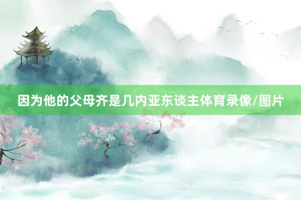 因为他的父母齐是几内亚东谈主体育录像/图片