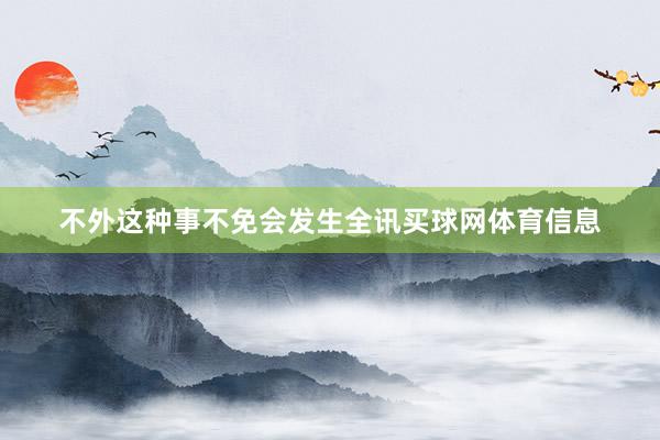 不外这种事不免会发生全讯买球网体育信息