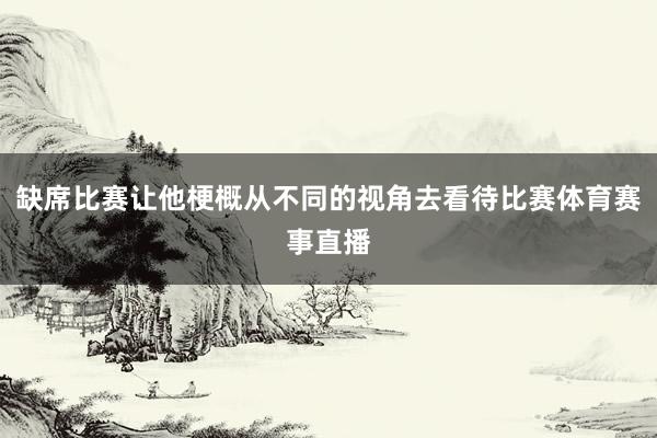 缺席比赛让他梗概从不同的视角去看待比赛体育赛事直播