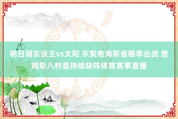 明日湖东谈主vs太阳 东契奇海斯省略率出战 詹姆斯八村塁持续缺阵体育赛事直播