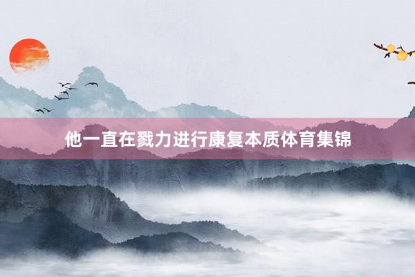 他一直在戮力进行康复本质体育集锦