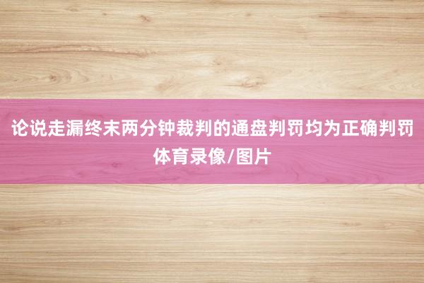 论说走漏终末两分钟裁判的通盘判罚均为正确判罚体育录像/图片