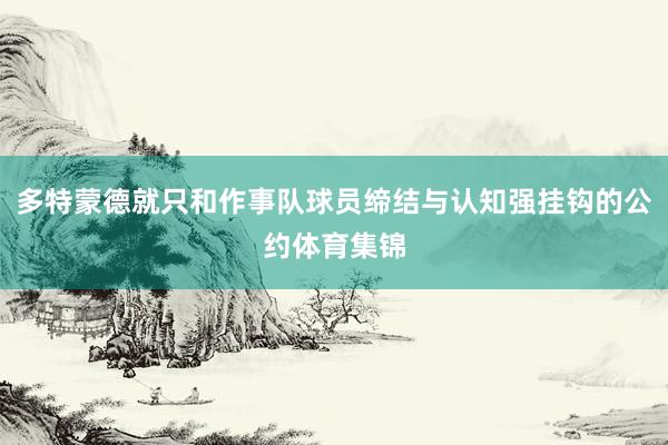 多特蒙德就只和作事队球员缔结与认知强挂钩的公约体育集锦