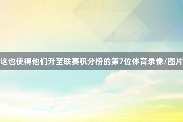 这也使得他们升至联赛积分榜的第7位体育录像/图片