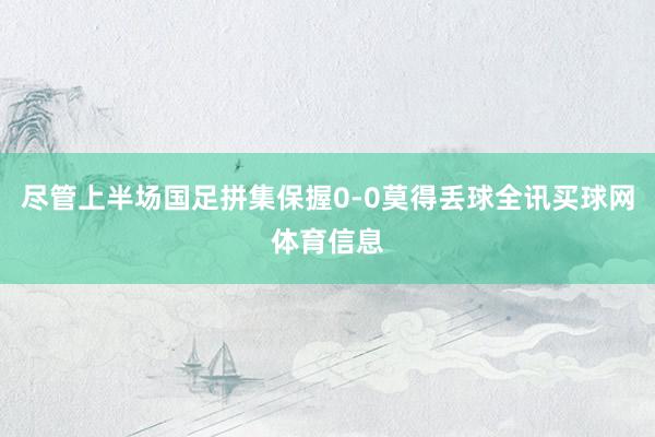 尽管上半场国足拼集保握0-0莫得丢球全讯买球网体育信息