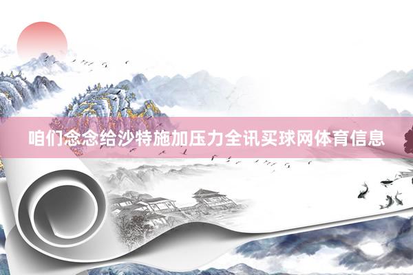 咱们念念给沙特施加压力全讯买球网体育信息