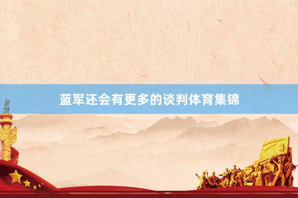 蓝军还会有更多的谈判体育集锦
