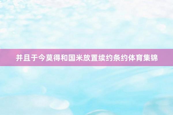 并且于今莫得和国米放置续约条约体育集锦