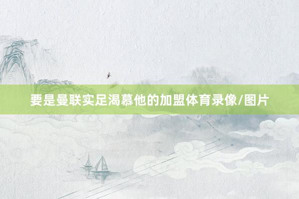 要是曼联实足渴慕他的加盟体育录像/图片