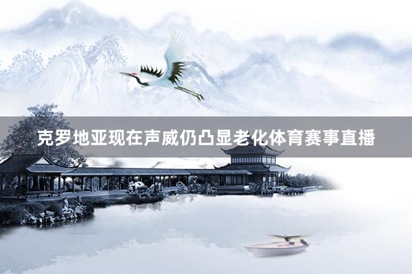 克罗地亚现在声威仍凸显老化体育赛事直播