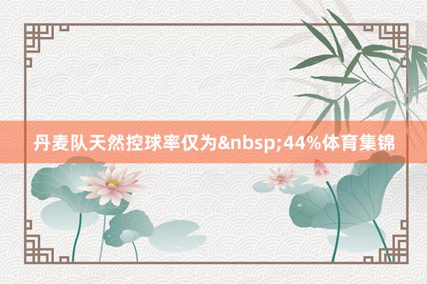 丹麦队天然控球率仅为&nbsp;44%体育集锦