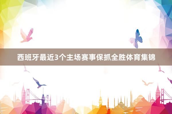 西班牙最近3个主场赛事保抓全胜体育集锦