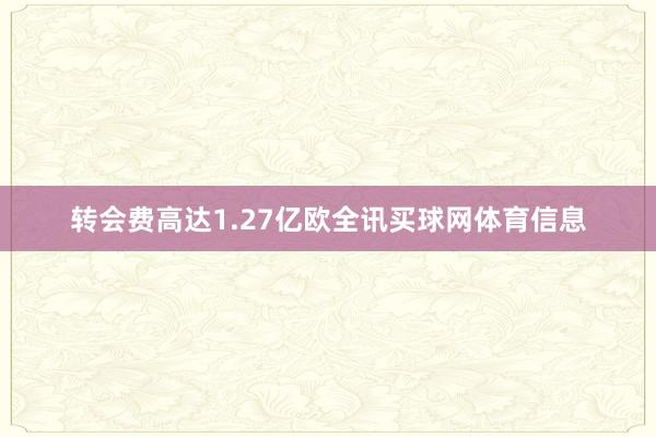 转会费高达1.27亿欧全讯买球网体育信息