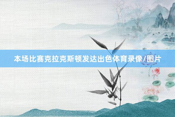 本场比赛克拉克斯顿发达出色体育录像/图片
