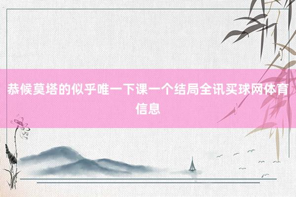 恭候莫塔的似乎唯一下课一个结局全讯买球网体育信息