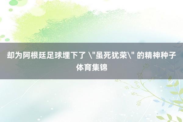 却为阿根廷足球埋下了 