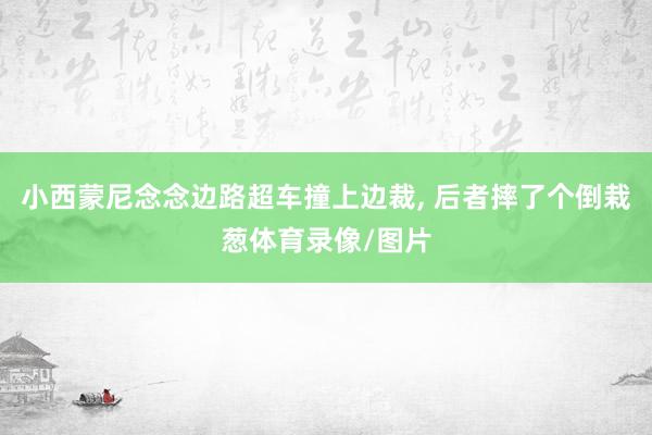 小西蒙尼念念边路超车撞上边裁, 后者摔了个倒栽葱体育录像/图片