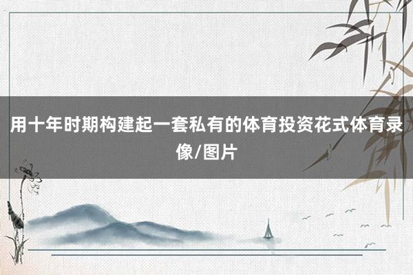 用十年时期构建起一套私有的体育投资花式体育录像/图片