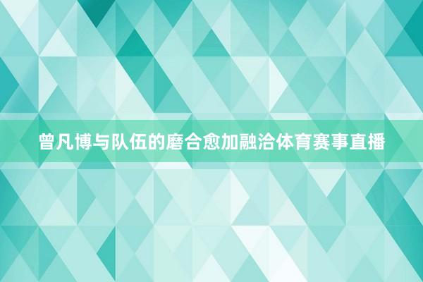 曾凡博与队伍的磨合愈加融洽体育赛事直播
