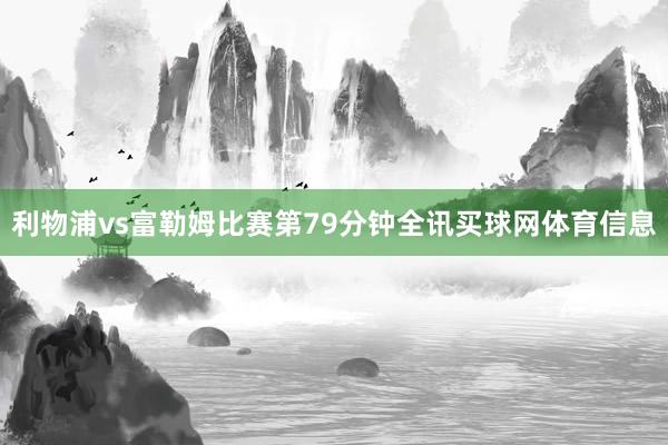 利物浦vs富勒姆比赛第79分钟全讯买球网体育信息