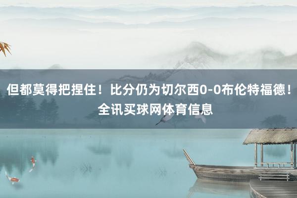 但都莫得把捏住！比分仍为切尔西0-0布伦特福德！    全讯买球网体育信息