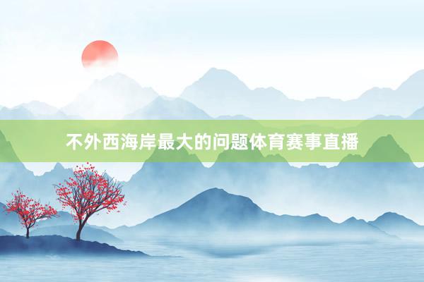 不外西海岸最大的问题体育赛事直播