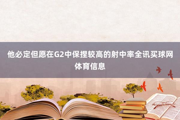 他必定但愿在G2中保捏较高的射中率全讯买球网体育信息