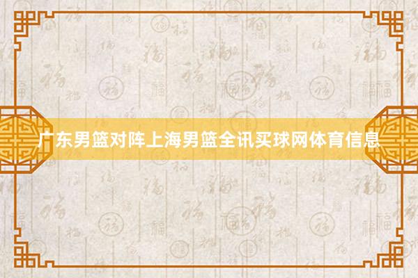 广东男篮对阵上海男篮全讯买球网体育信息